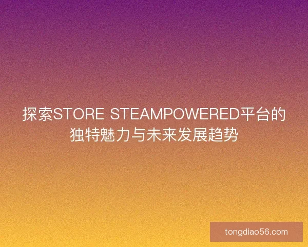 探索STORE STEAMPOWERED平台的独特魅力与未来发展趋势