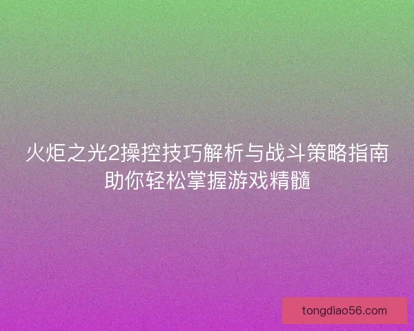 火炬之光2操控技巧解析与战斗策略指南助你轻松掌握游戏精髓
