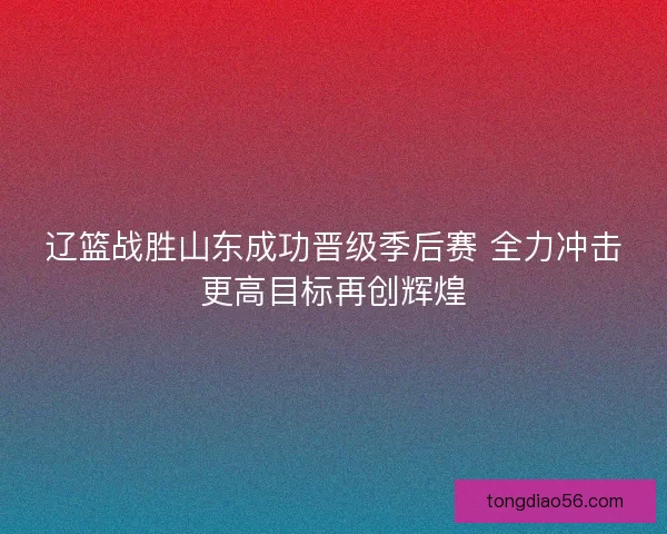 辽篮战胜山东成功晋级季后赛 全力冲击更高目标再创辉煌