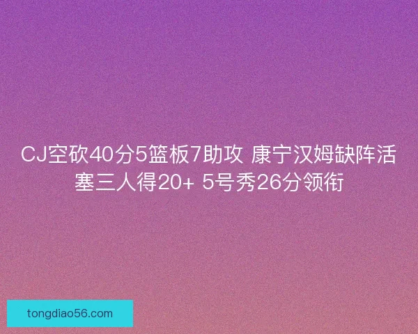 CJ空砍40分5篮板7助攻 康宁汉姆缺阵活塞三人得20+ 5号秀26分领衔