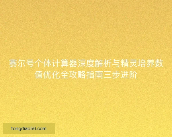 赛尔号个体计算器深度解析与精灵培养数值优化全攻略指南三步进阶